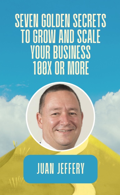 Seven Golden Secrets to Grow and Scale Your Business 100X or More book cover