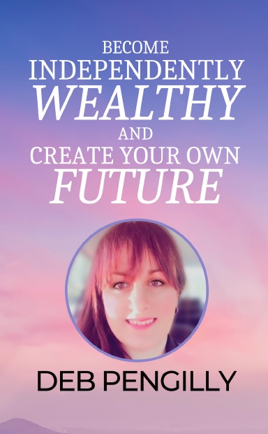 Become Independently Wealthy & Create Your Own Future: Deb Pengilly book cover