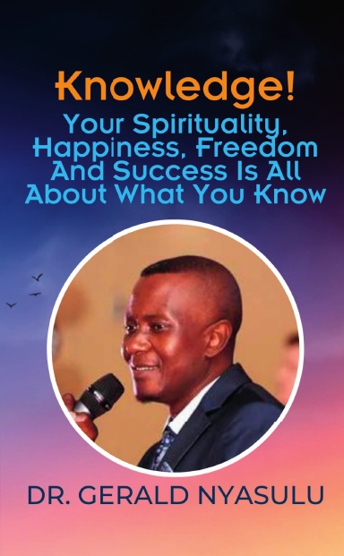 Knowledge! Your Spirituality, Happiness, Freedom And Success Is All About What You Know: Dr. Gerald Nyasulu book cover